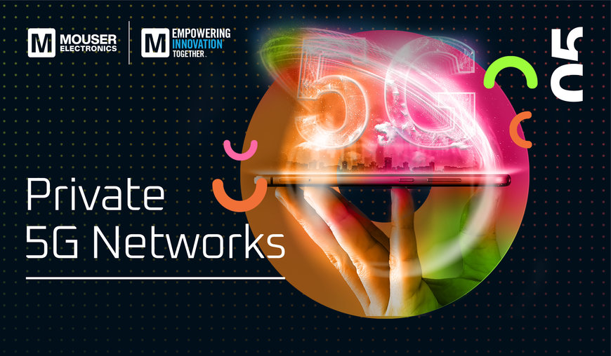 Mouser esamina le potenzialità delle reti 5G private nel quinto episodio di Empowering Innovation Together